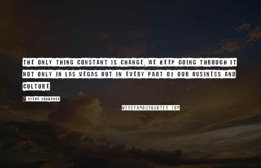 Steve Lawrence Quotes: The only thing constant is change, we keep going through it not only in Las Vegas but in every part of our business and culture