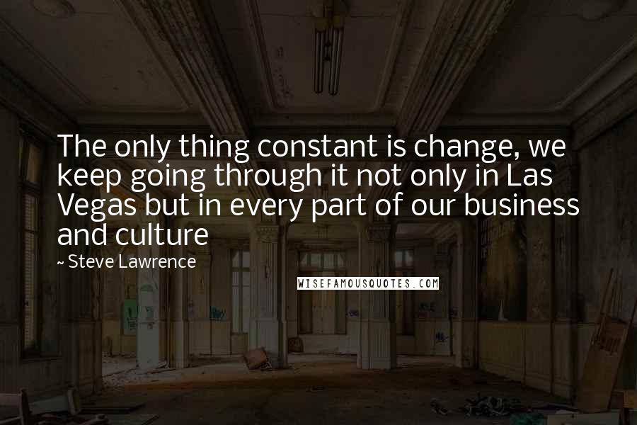 Steve Lawrence Quotes: The only thing constant is change, we keep going through it not only in Las Vegas but in every part of our business and culture