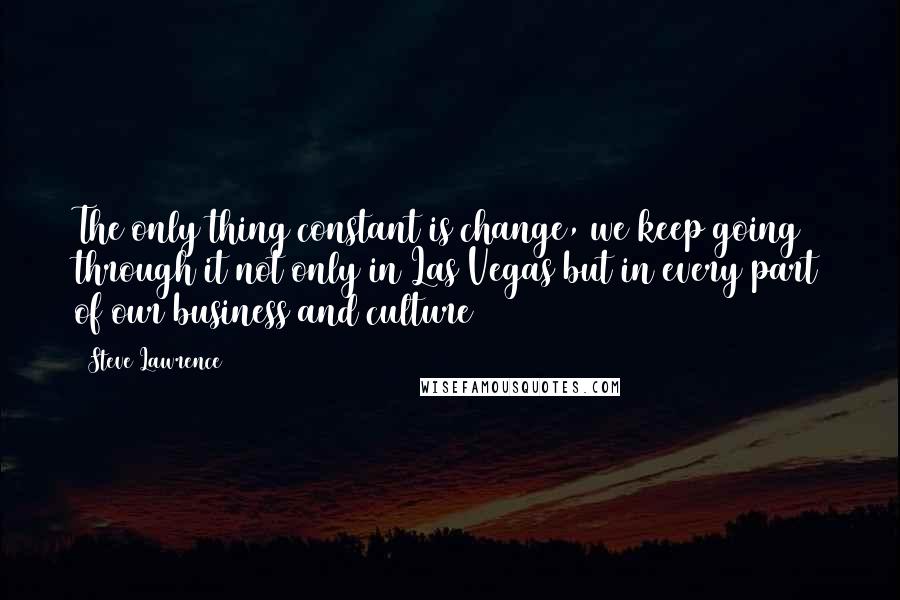 Steve Lawrence Quotes: The only thing constant is change, we keep going through it not only in Las Vegas but in every part of our business and culture