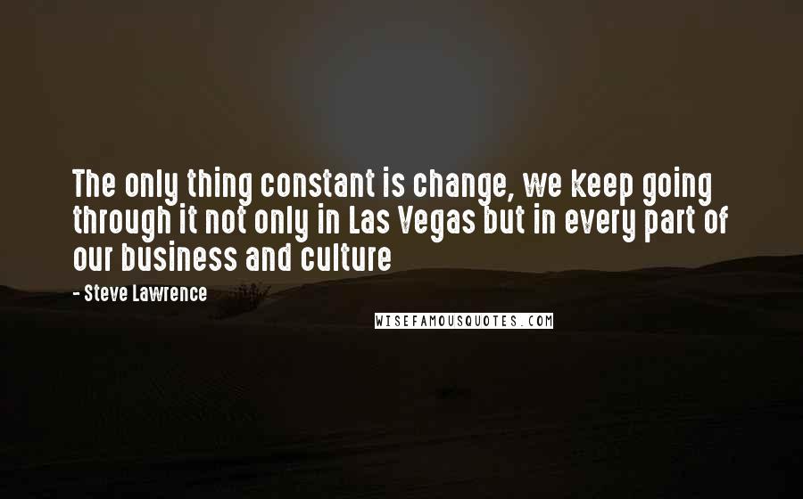 Steve Lawrence Quotes: The only thing constant is change, we keep going through it not only in Las Vegas but in every part of our business and culture