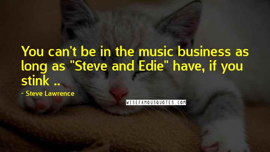 Steve Lawrence Quotes: You can't be in the music business as long as "Steve and Edie" have, if you stink ..