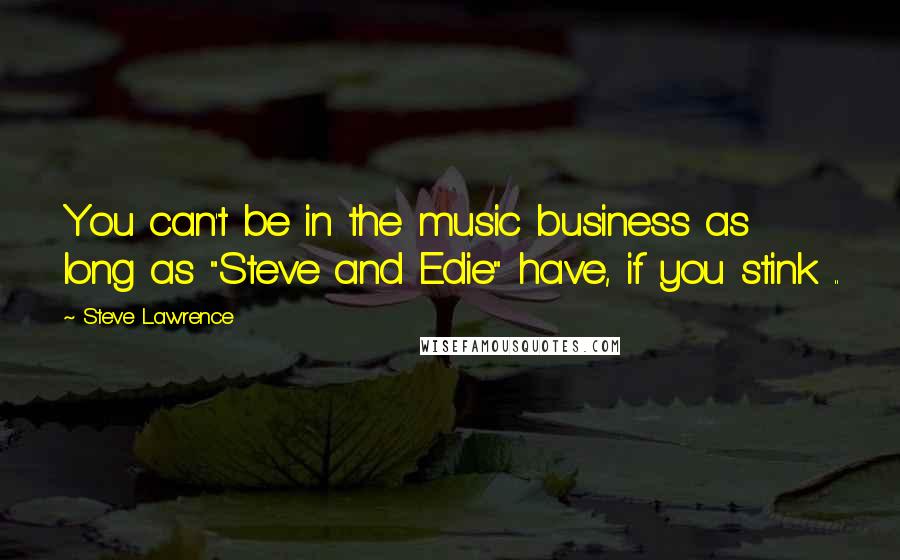 Steve Lawrence Quotes: You can't be in the music business as long as "Steve and Edie" have, if you stink ..