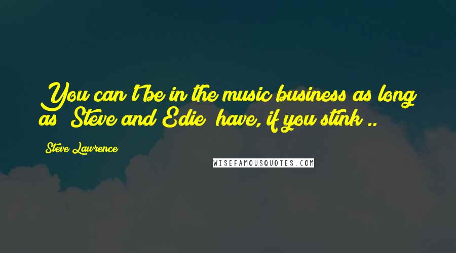 Steve Lawrence Quotes: You can't be in the music business as long as "Steve and Edie" have, if you stink ..