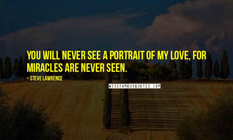 Steve Lawrence Quotes: You will never see a portrait of my love, for miracles are never seen.