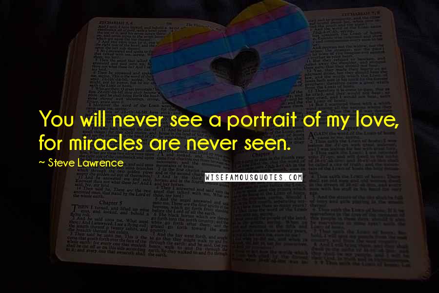 Steve Lawrence Quotes: You will never see a portrait of my love, for miracles are never seen.