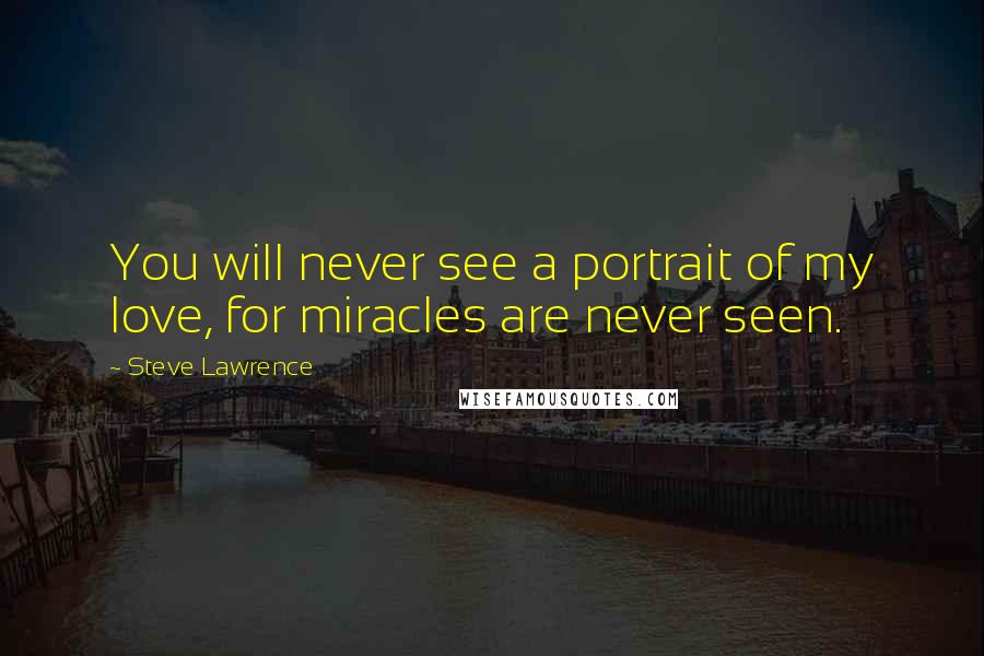 Steve Lawrence Quotes: You will never see a portrait of my love, for miracles are never seen.