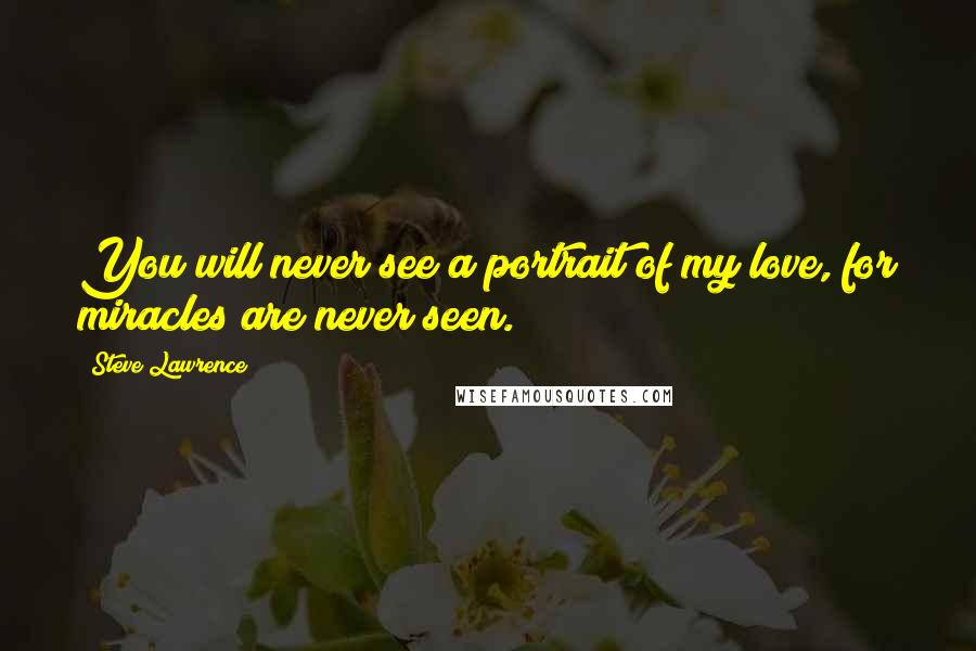 Steve Lawrence Quotes: You will never see a portrait of my love, for miracles are never seen.