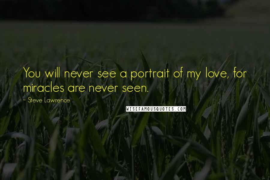 Steve Lawrence Quotes: You will never see a portrait of my love, for miracles are never seen.