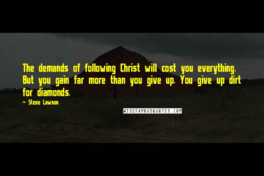 Steve Lawson Quotes: The demands of following Christ will cost you everything. But you gain far more than you give up. You give up dirt for diamonds.