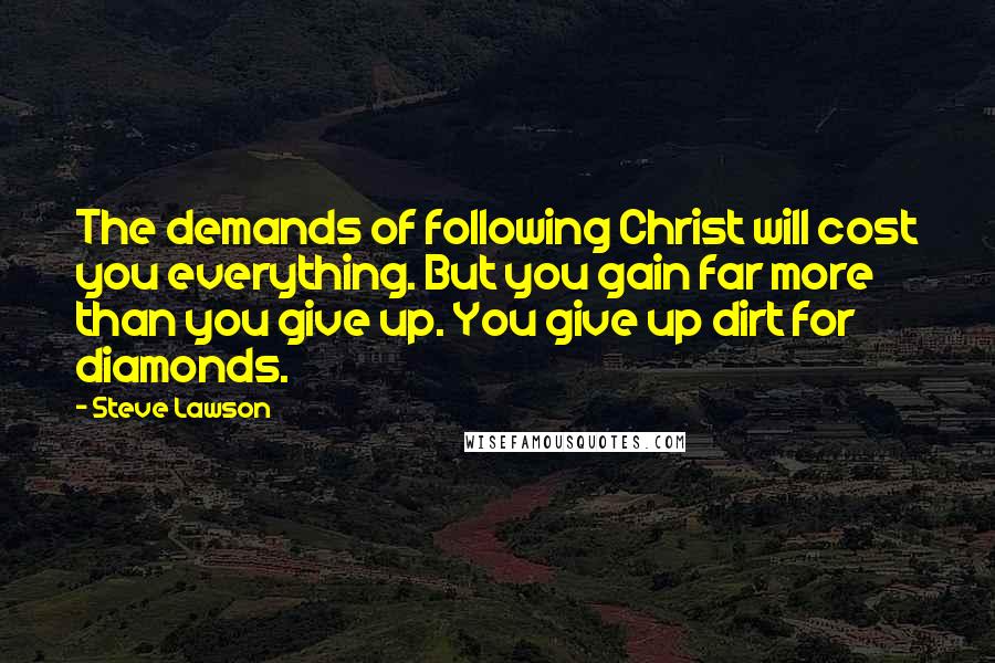 Steve Lawson Quotes: The demands of following Christ will cost you everything. But you gain far more than you give up. You give up dirt for diamonds.