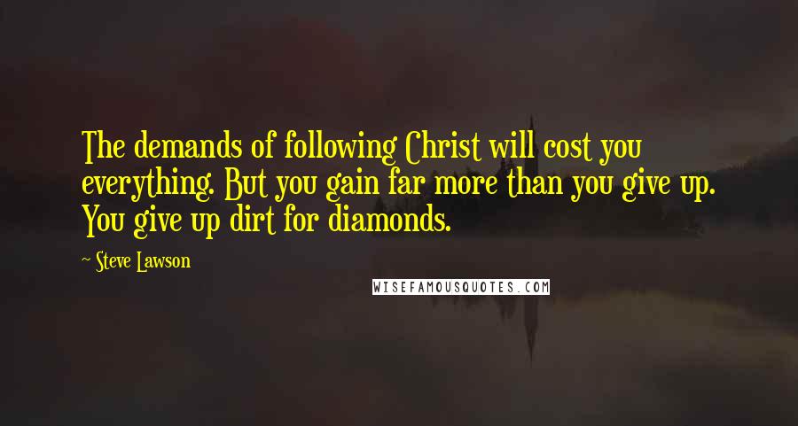 Steve Lawson Quotes: The demands of following Christ will cost you everything. But you gain far more than you give up. You give up dirt for diamonds.
