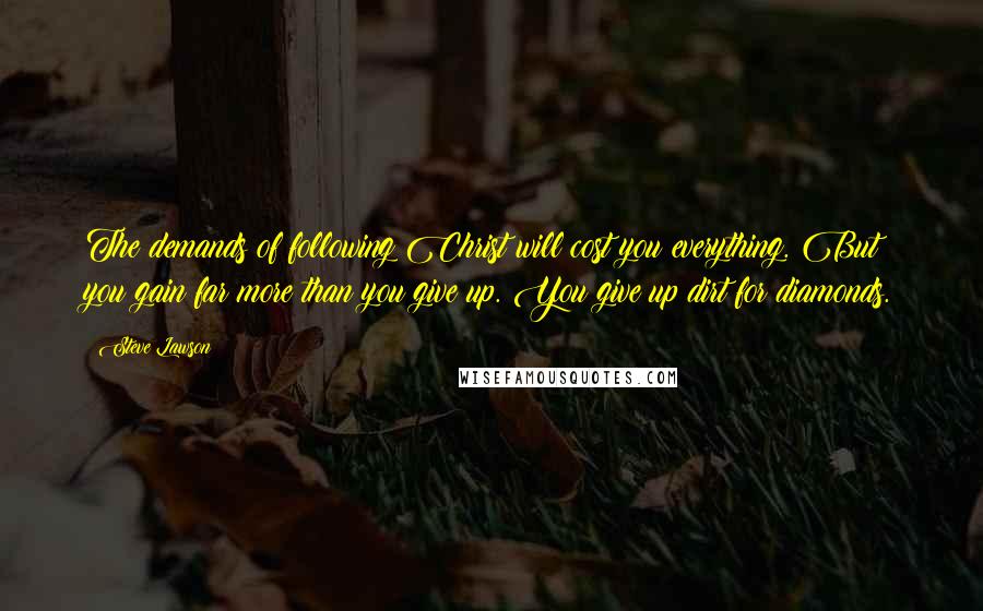 Steve Lawson Quotes: The demands of following Christ will cost you everything. But you gain far more than you give up. You give up dirt for diamonds.