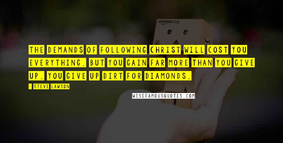 Steve Lawson Quotes: The demands of following Christ will cost you everything. But you gain far more than you give up. You give up dirt for diamonds.