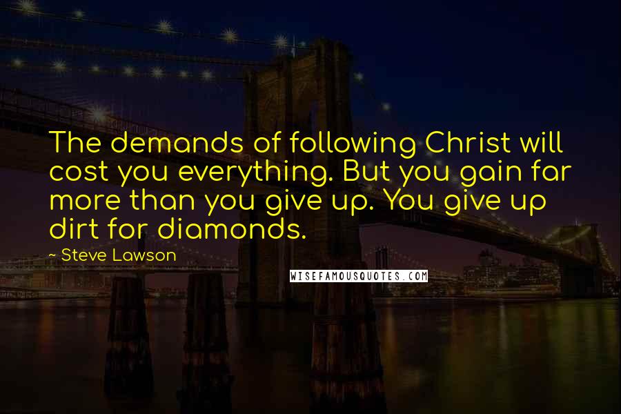 Steve Lawson Quotes: The demands of following Christ will cost you everything. But you gain far more than you give up. You give up dirt for diamonds.
