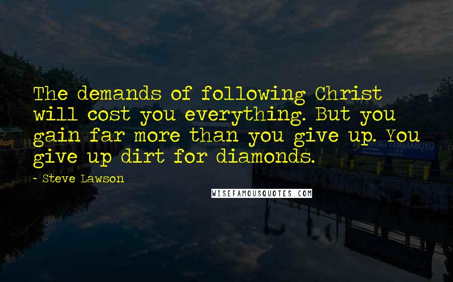 Steve Lawson Quotes: The demands of following Christ will cost you everything. But you gain far more than you give up. You give up dirt for diamonds.