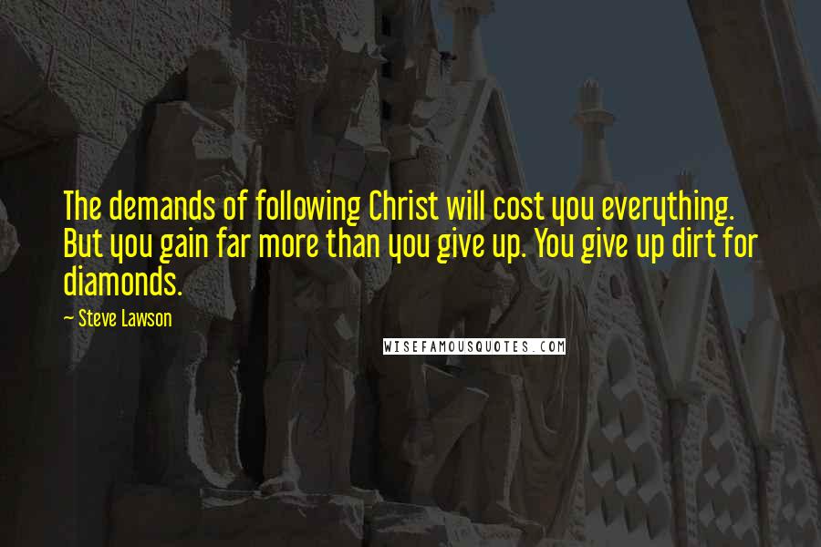 Steve Lawson Quotes: The demands of following Christ will cost you everything. But you gain far more than you give up. You give up dirt for diamonds.