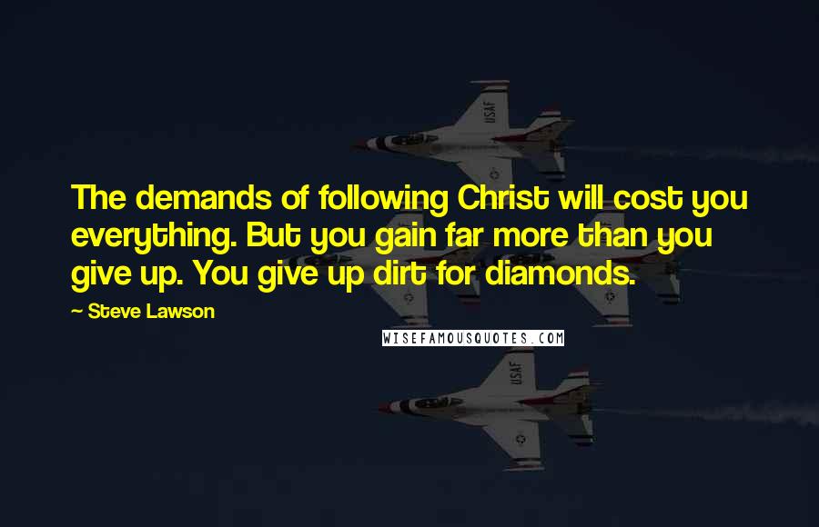 Steve Lawson Quotes: The demands of following Christ will cost you everything. But you gain far more than you give up. You give up dirt for diamonds.