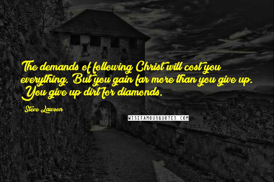 Steve Lawson Quotes: The demands of following Christ will cost you everything. But you gain far more than you give up. You give up dirt for diamonds.