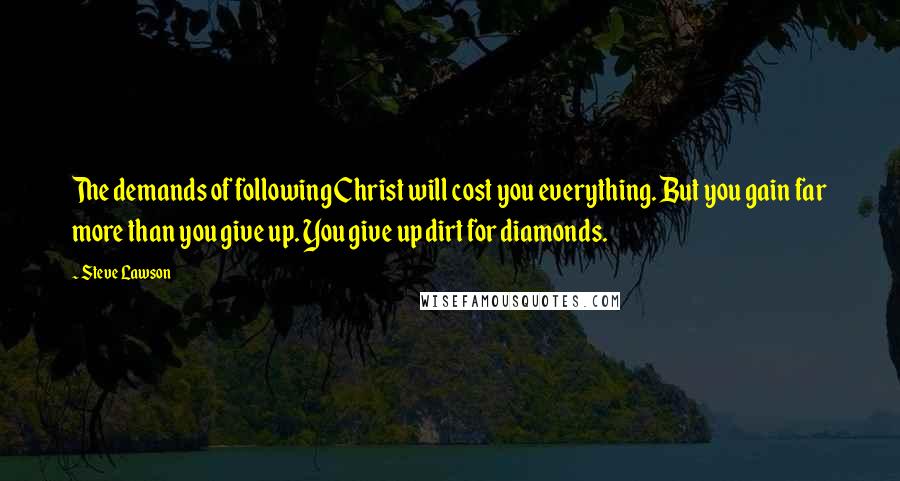 Steve Lawson Quotes: The demands of following Christ will cost you everything. But you gain far more than you give up. You give up dirt for diamonds.