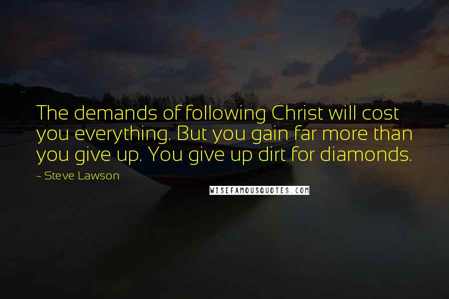 Steve Lawson Quotes: The demands of following Christ will cost you everything. But you gain far more than you give up. You give up dirt for diamonds.