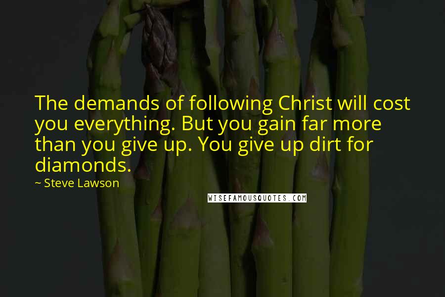 Steve Lawson Quotes: The demands of following Christ will cost you everything. But you gain far more than you give up. You give up dirt for diamonds.