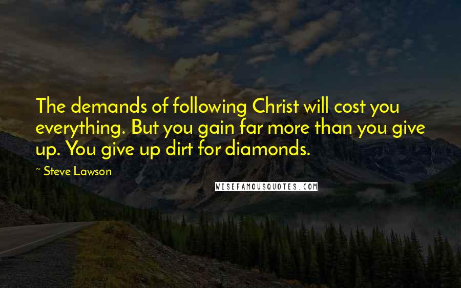 Steve Lawson Quotes: The demands of following Christ will cost you everything. But you gain far more than you give up. You give up dirt for diamonds.