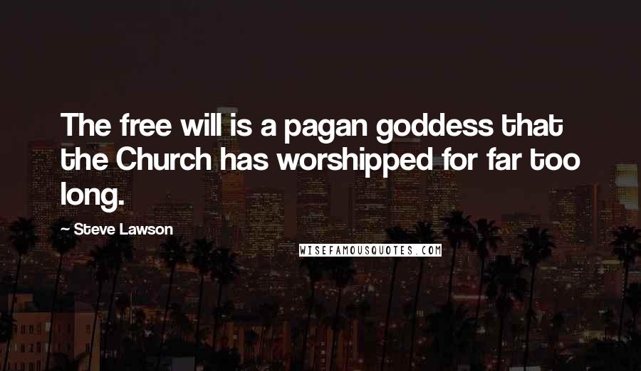Steve Lawson Quotes: The free will is a pagan goddess that the Church has worshipped for far too long.