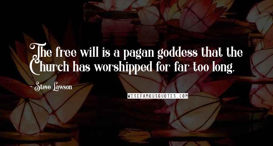 Steve Lawson Quotes: The free will is a pagan goddess that the Church has worshipped for far too long.