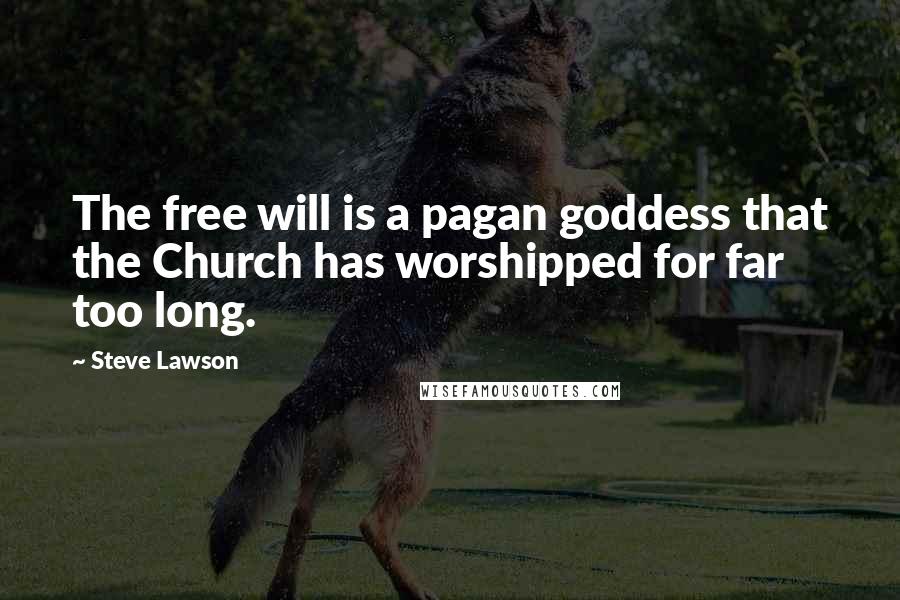 Steve Lawson Quotes: The free will is a pagan goddess that the Church has worshipped for far too long.