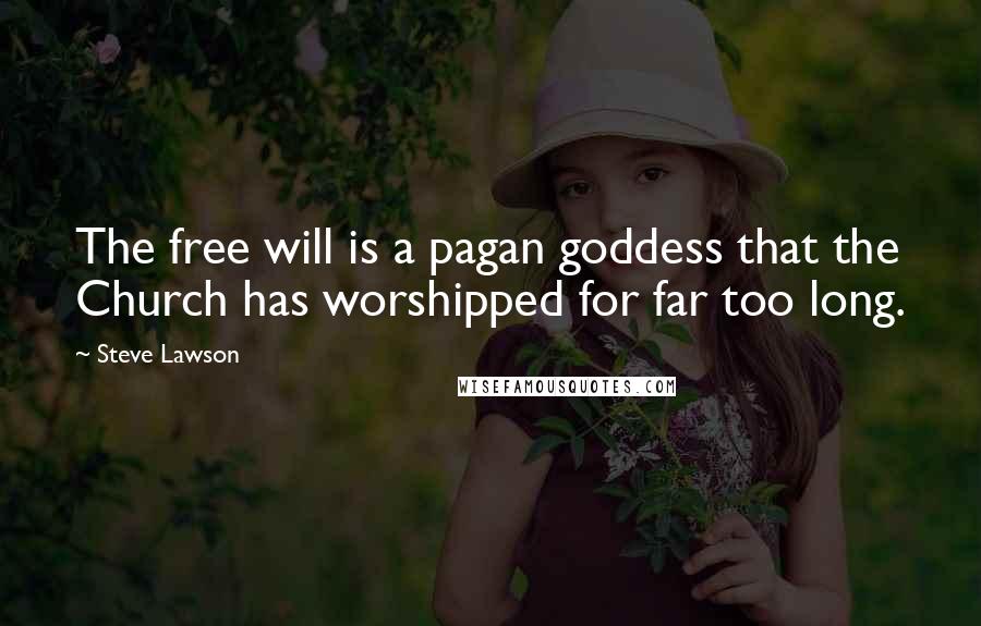 Steve Lawson Quotes: The free will is a pagan goddess that the Church has worshipped for far too long.
