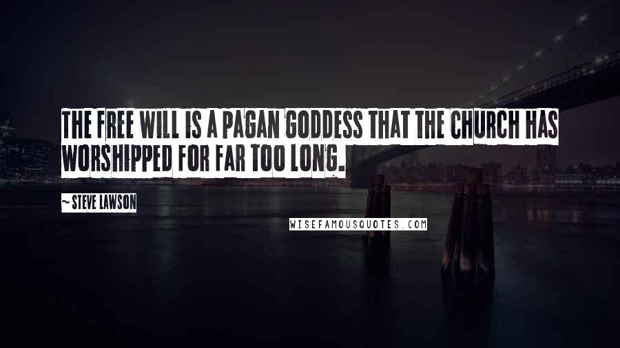 Steve Lawson Quotes: The free will is a pagan goddess that the Church has worshipped for far too long.
