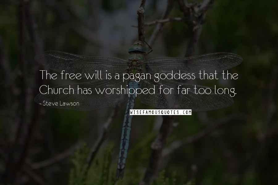 Steve Lawson Quotes: The free will is a pagan goddess that the Church has worshipped for far too long.
