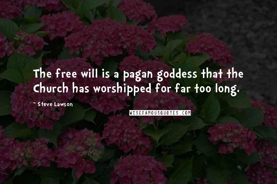 Steve Lawson Quotes: The free will is a pagan goddess that the Church has worshipped for far too long.