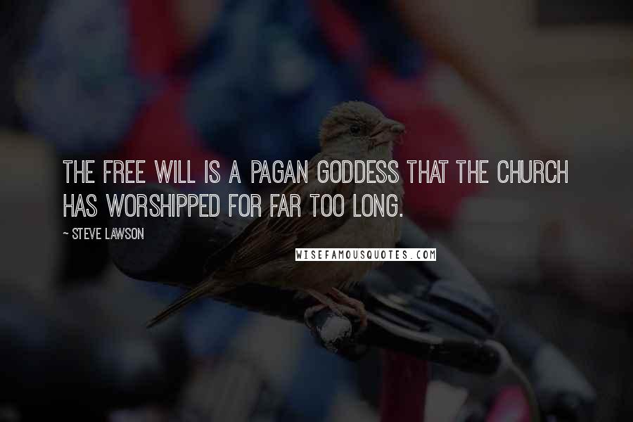 Steve Lawson Quotes: The free will is a pagan goddess that the Church has worshipped for far too long.