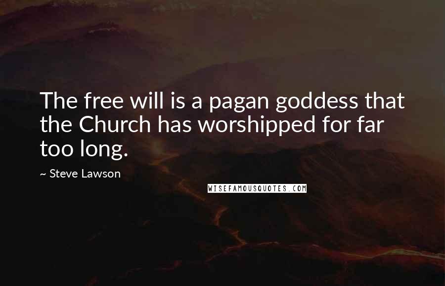 Steve Lawson Quotes: The free will is a pagan goddess that the Church has worshipped for far too long.
