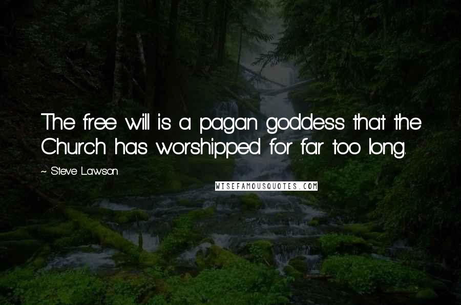 Steve Lawson Quotes: The free will is a pagan goddess that the Church has worshipped for far too long.