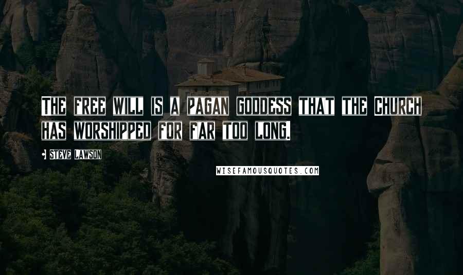 Steve Lawson Quotes: The free will is a pagan goddess that the Church has worshipped for far too long.