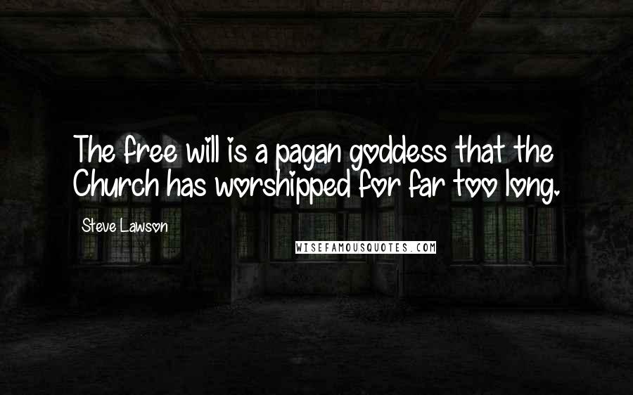 Steve Lawson Quotes: The free will is a pagan goddess that the Church has worshipped for far too long.