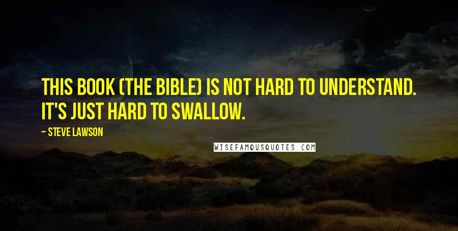 Steve Lawson Quotes: This book (the Bible) is not hard to understand. It's just hard to swallow.