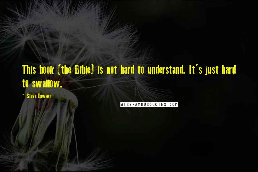 Steve Lawson Quotes: This book (the Bible) is not hard to understand. It's just hard to swallow.