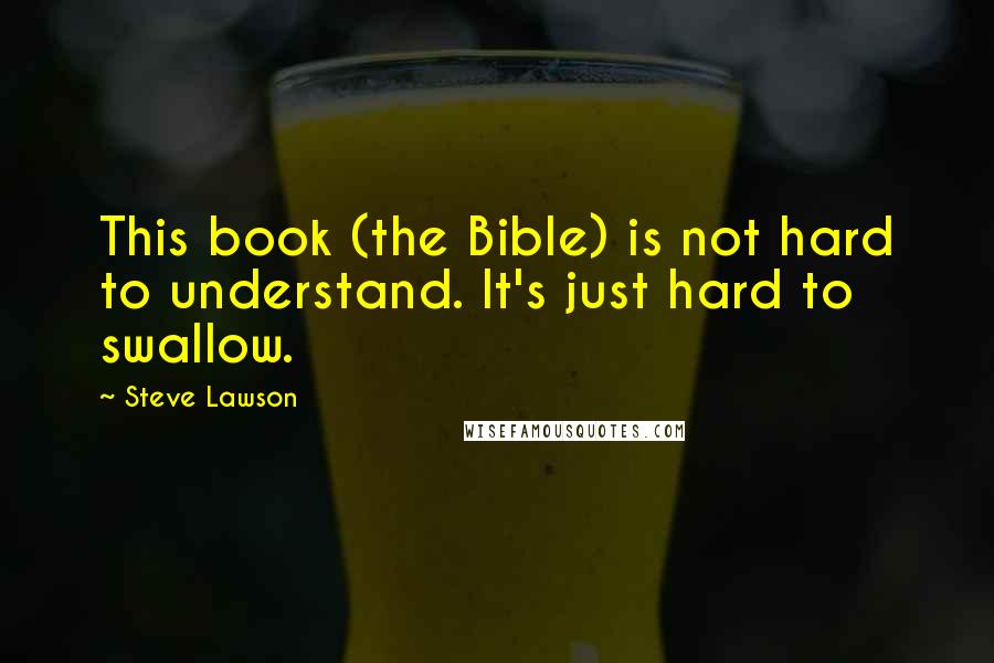 Steve Lawson Quotes: This book (the Bible) is not hard to understand. It's just hard to swallow.
