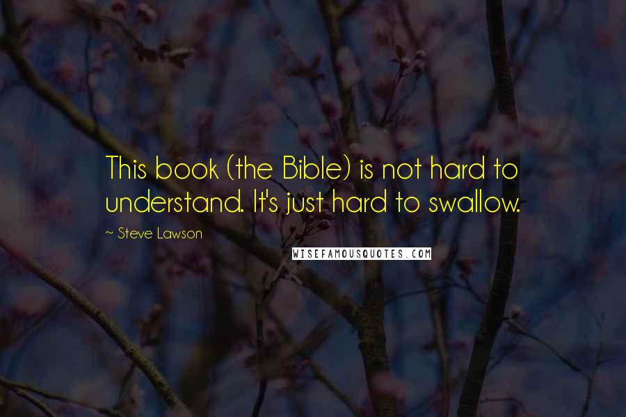 Steve Lawson Quotes: This book (the Bible) is not hard to understand. It's just hard to swallow.