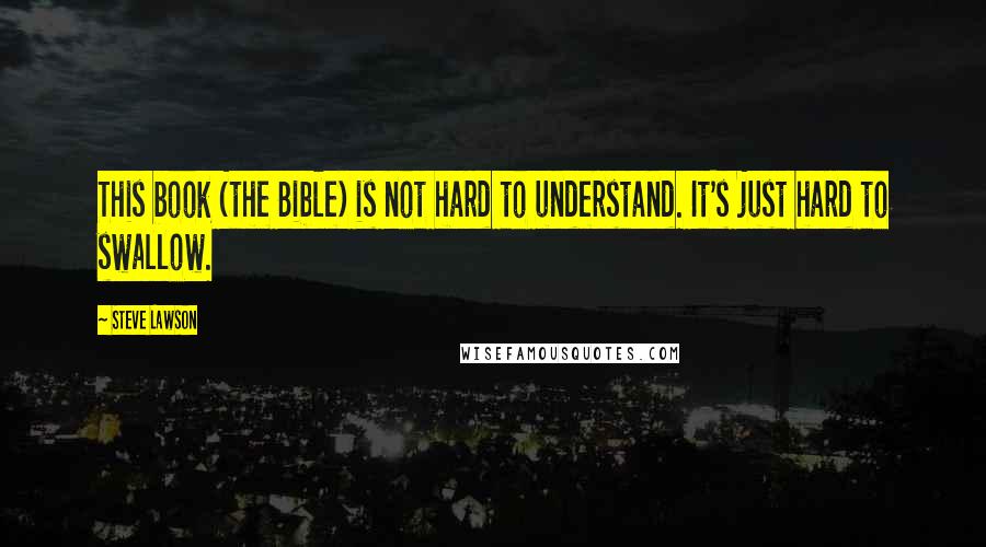 Steve Lawson Quotes: This book (the Bible) is not hard to understand. It's just hard to swallow.