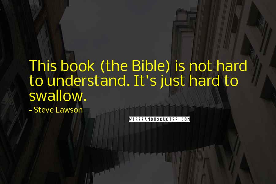 Steve Lawson Quotes: This book (the Bible) is not hard to understand. It's just hard to swallow.