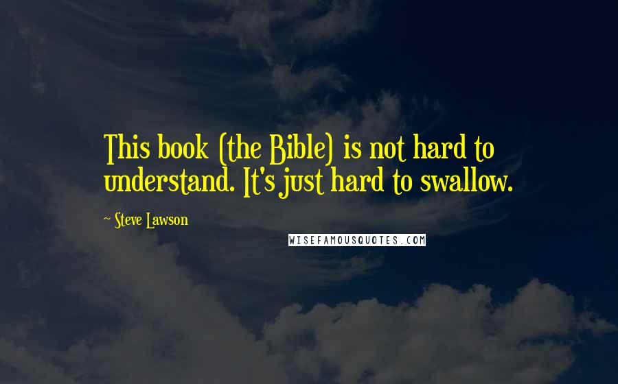 Steve Lawson Quotes: This book (the Bible) is not hard to understand. It's just hard to swallow.