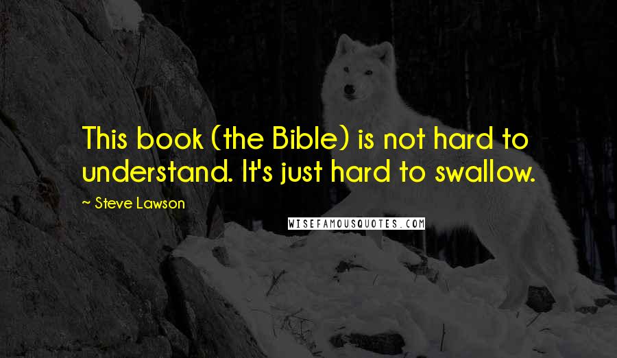 Steve Lawson Quotes: This book (the Bible) is not hard to understand. It's just hard to swallow.