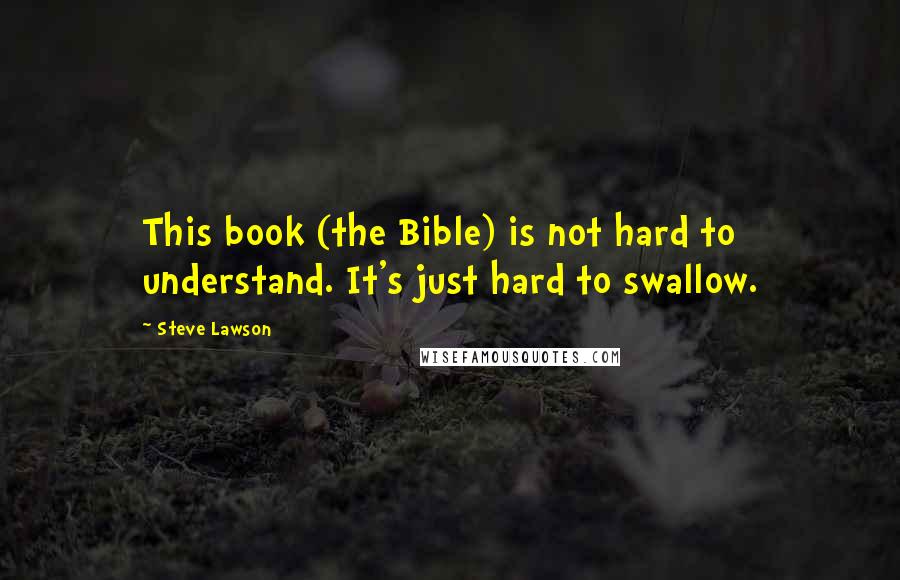 Steve Lawson Quotes: This book (the Bible) is not hard to understand. It's just hard to swallow.