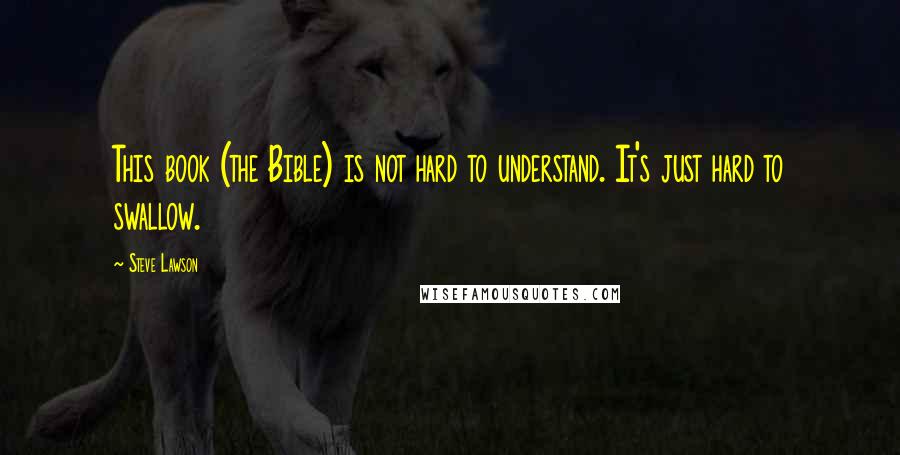 Steve Lawson Quotes: This book (the Bible) is not hard to understand. It's just hard to swallow.