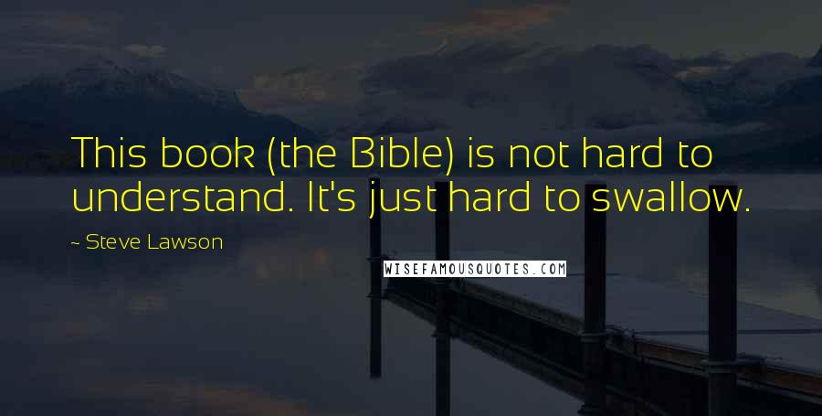 Steve Lawson Quotes: This book (the Bible) is not hard to understand. It's just hard to swallow.