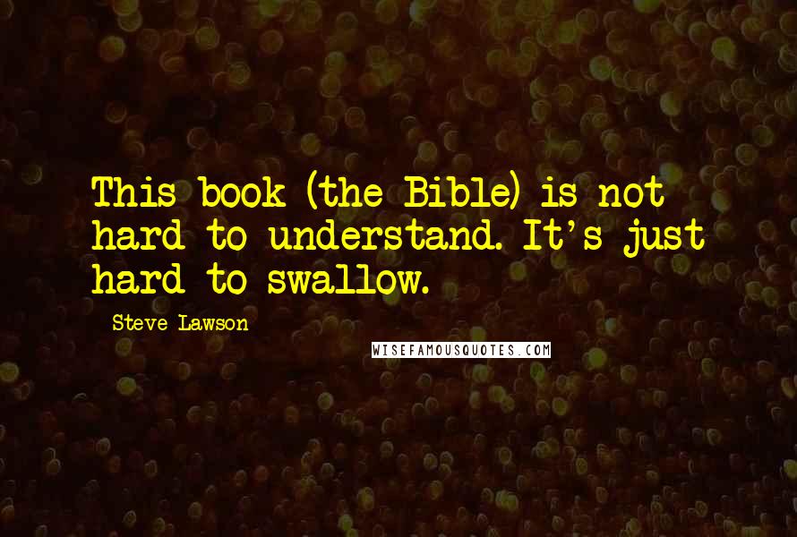 Steve Lawson Quotes: This book (the Bible) is not hard to understand. It's just hard to swallow.